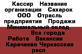 Кассир › Название организации ­ Сахарок, ООО › Отрасль предприятия ­ Продажи › Минимальный оклад ­ 13 850 - Все города Работа » Вакансии   . Карачаево-Черкесская респ.